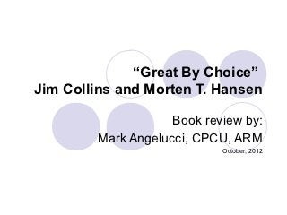 “Great By Choice”
Jim Collins and Morten T. Hansen

                    Book review by:
        Mark Angelucci, CPCU, ARM
                            October, 2012
 