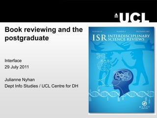Book reviewing and the postgraduate  Interface 29 July 2011 Julianne Nyhan Dept Info Studies / UCL Centre for DH 