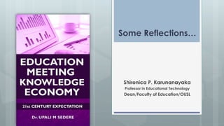 Some Reflections…
Shironica P. Karunanayaka
Professor in Educational Technology
Dean/Faculty of Education/OUSL
 