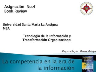 Asignación No.4
Book Review


Universidad Santa María La Antigua
MBA

            Tecnología de la Información y
            Transformación Organizacional


                                     Preparado por: Danae Ortega
 