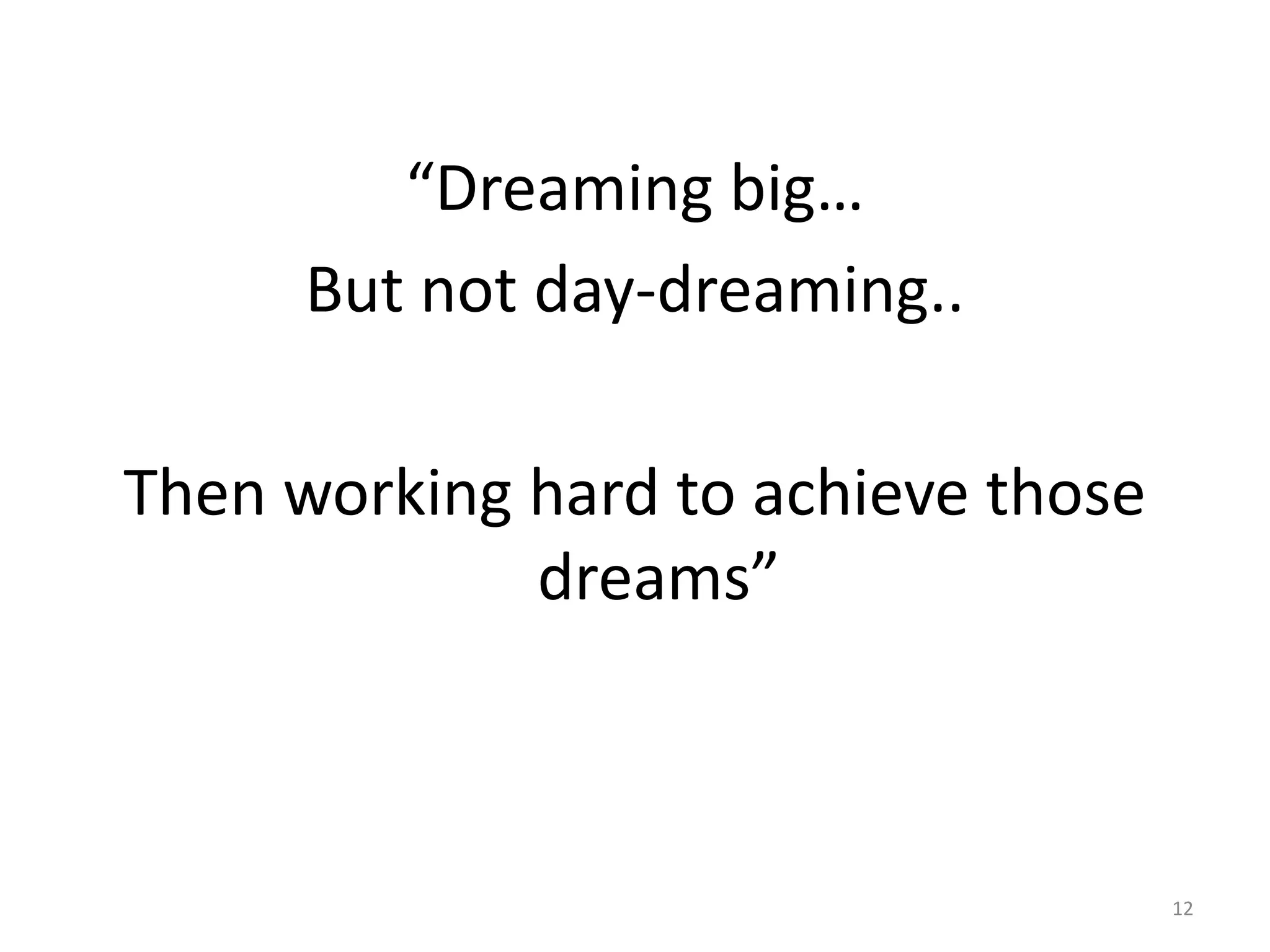 “Dreaming big…
      But not day-dreaming..

Then working hard to achieve those
             dreams”



                                     12
 