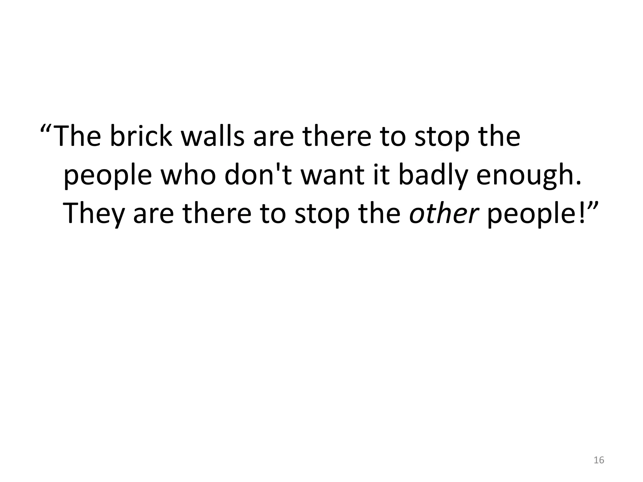 “The brick walls are there to stop the
  people who don't want it badly enough.
  They are there to stop the other people!”




                                          16
 