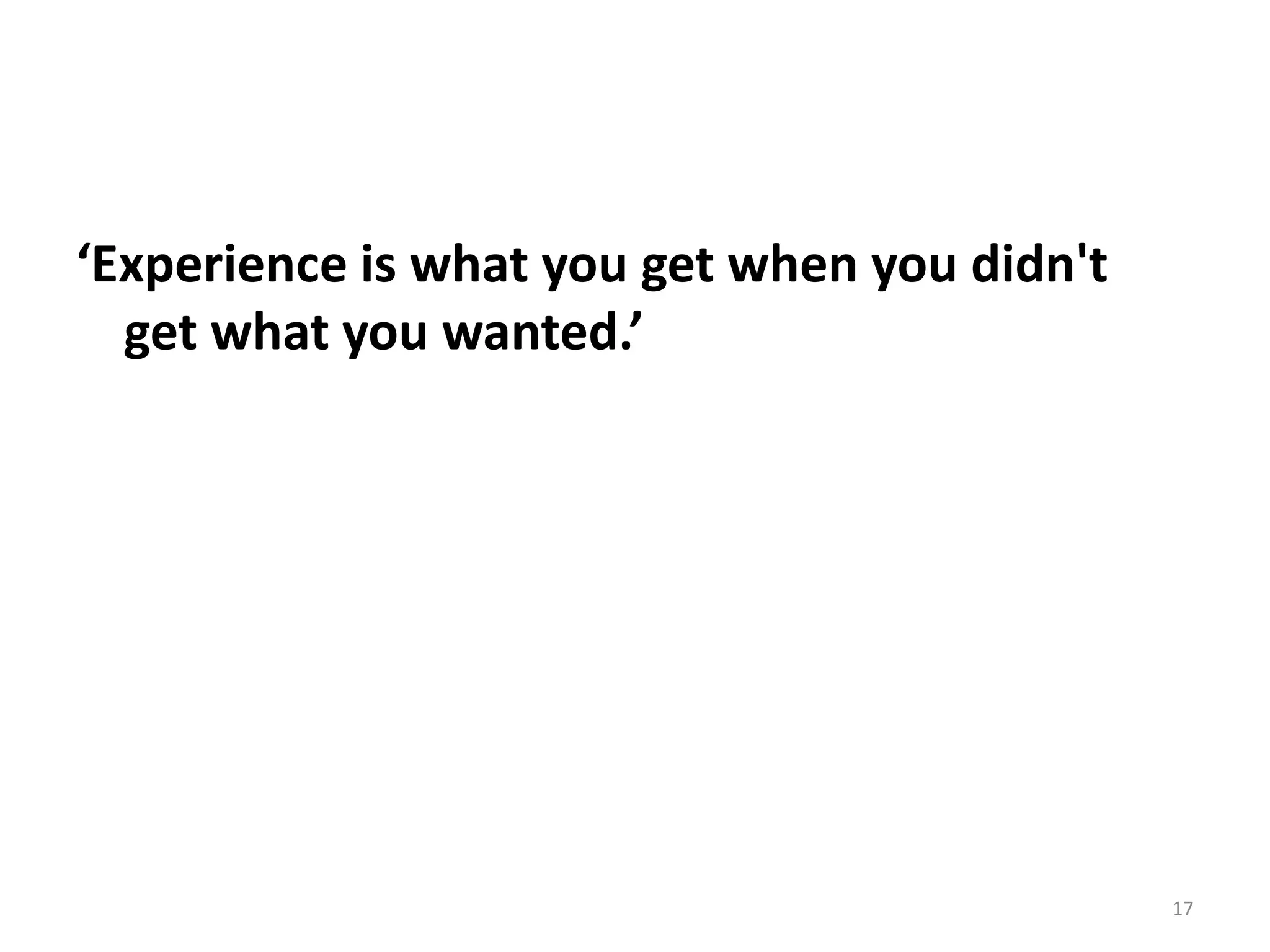 ‘Experience is what you get when you didn't
  get what you wanted.’




                                              17
 
