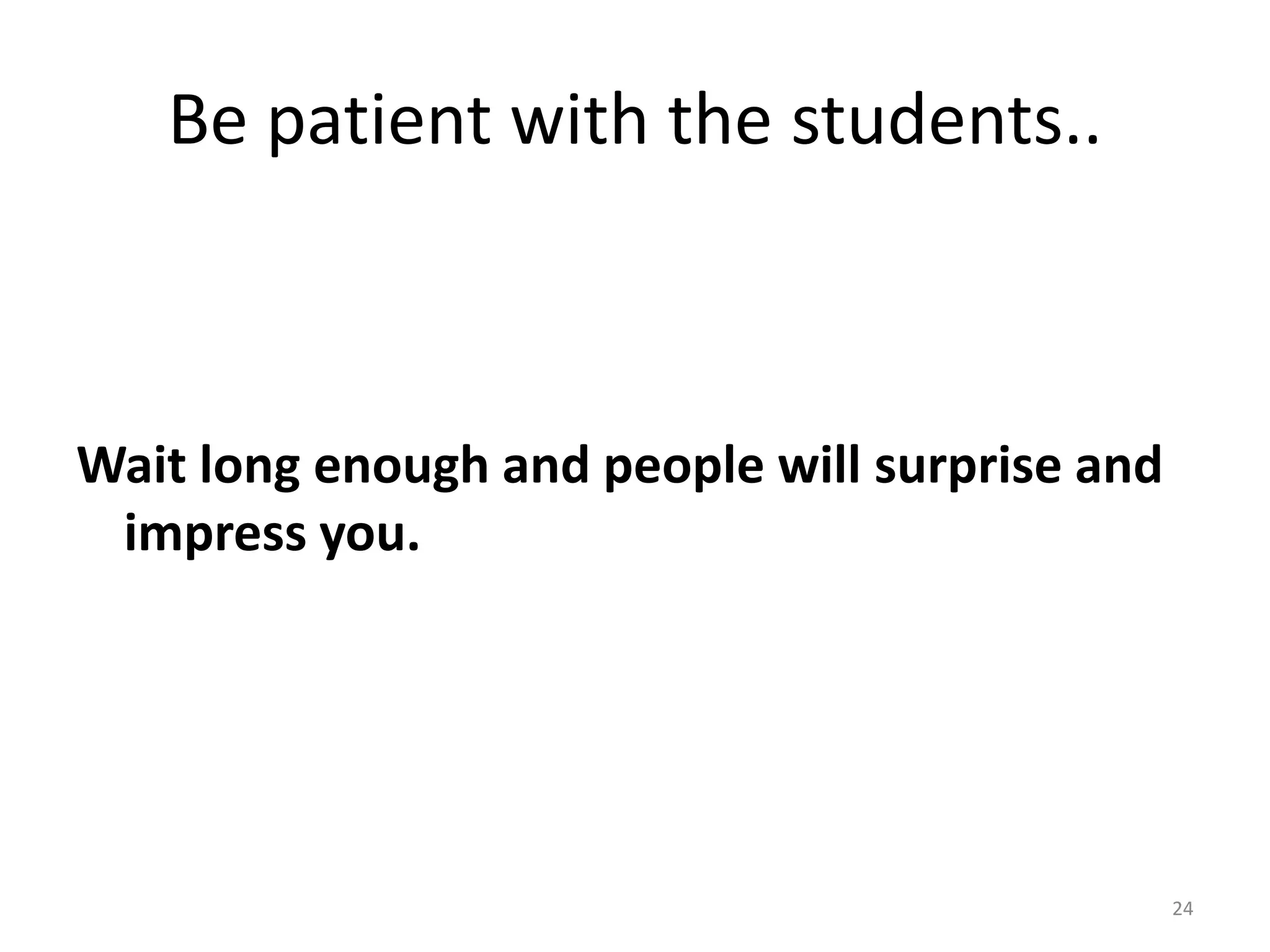 Be patient with the students..



Wait long enough and people will surprise and
 impress you.




                                                24
 