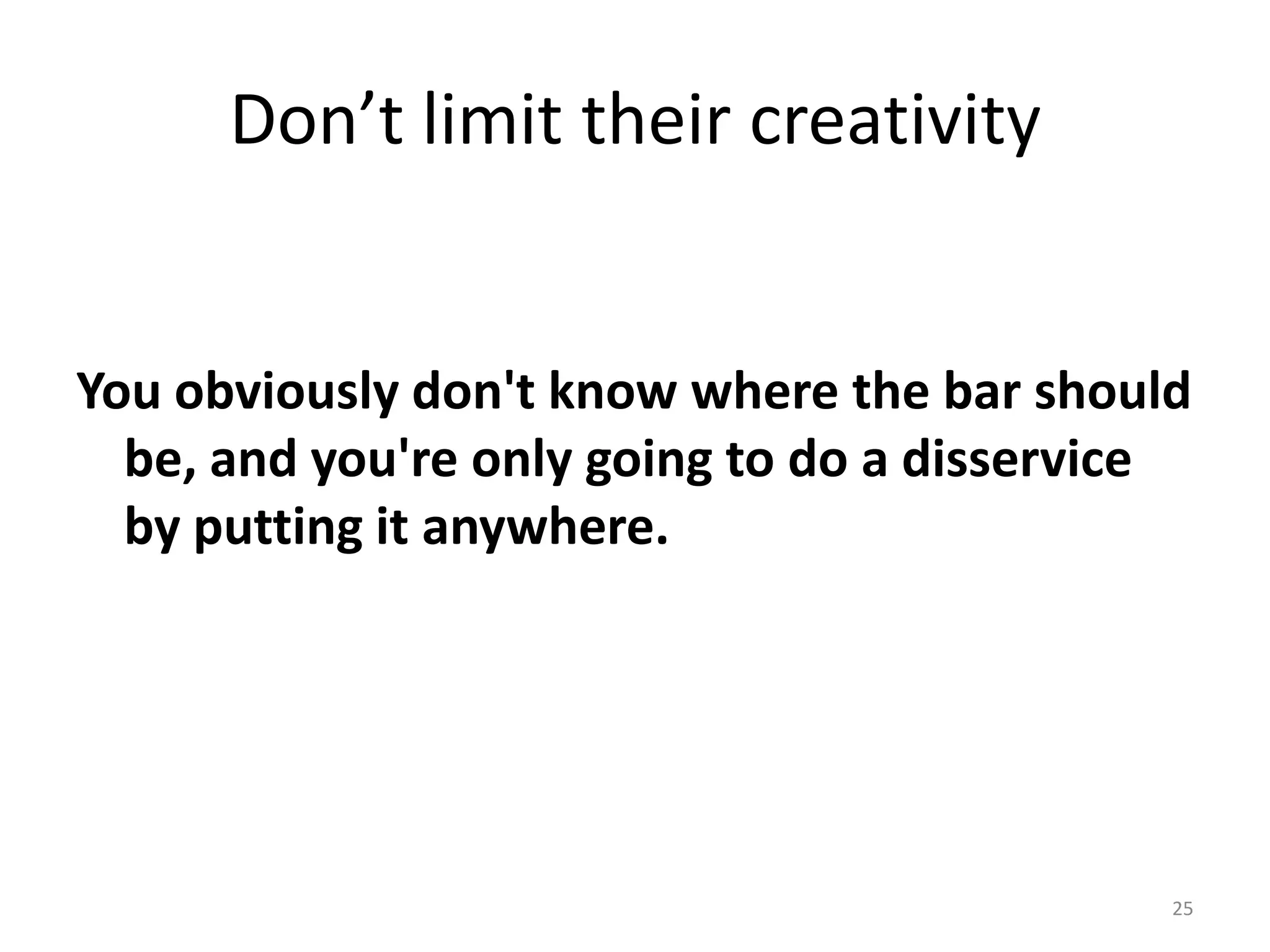 Don’t limit their creativity


You obviously don't know where the bar should
  be, and you're only going to do a disservice
  by putting it anywhere.




                                             25
 