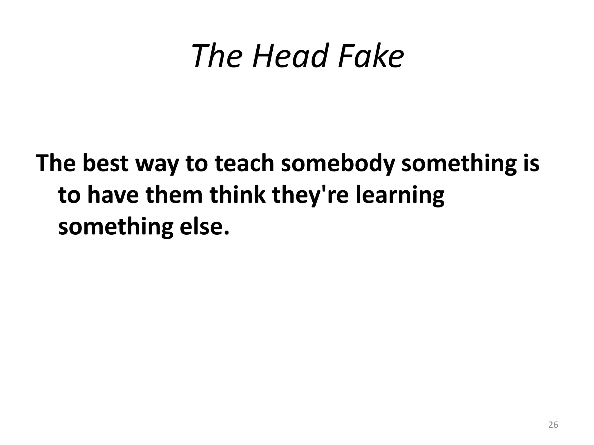 The Head Fake

The best way to teach somebody something is
  to have them think they're learning
  something else.




                                              26
 