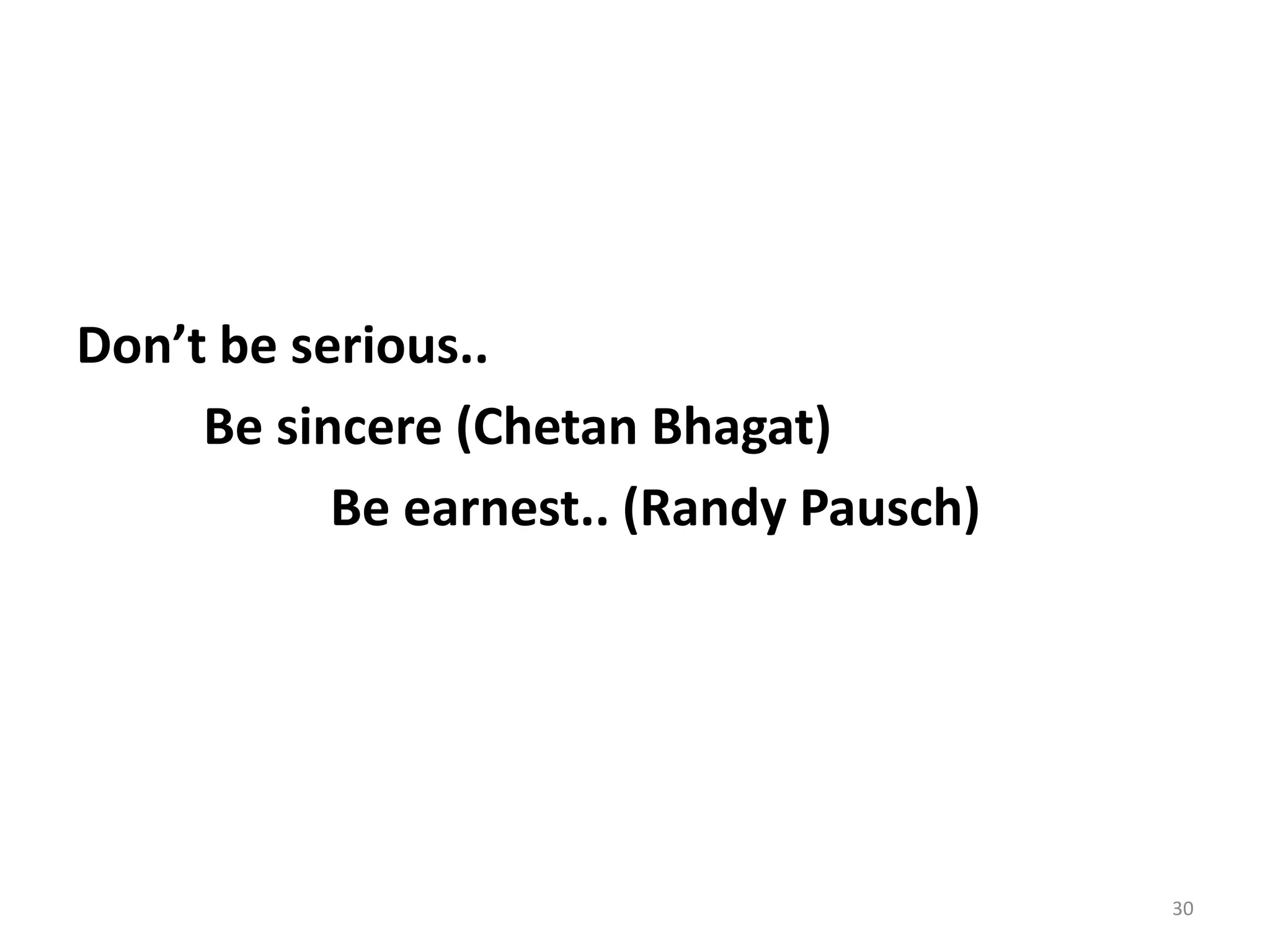 Don’t be serious..
     Be sincere (Chetan Bhagat)
           Be earnest.. (Randy Pausch)




                                         30
 
