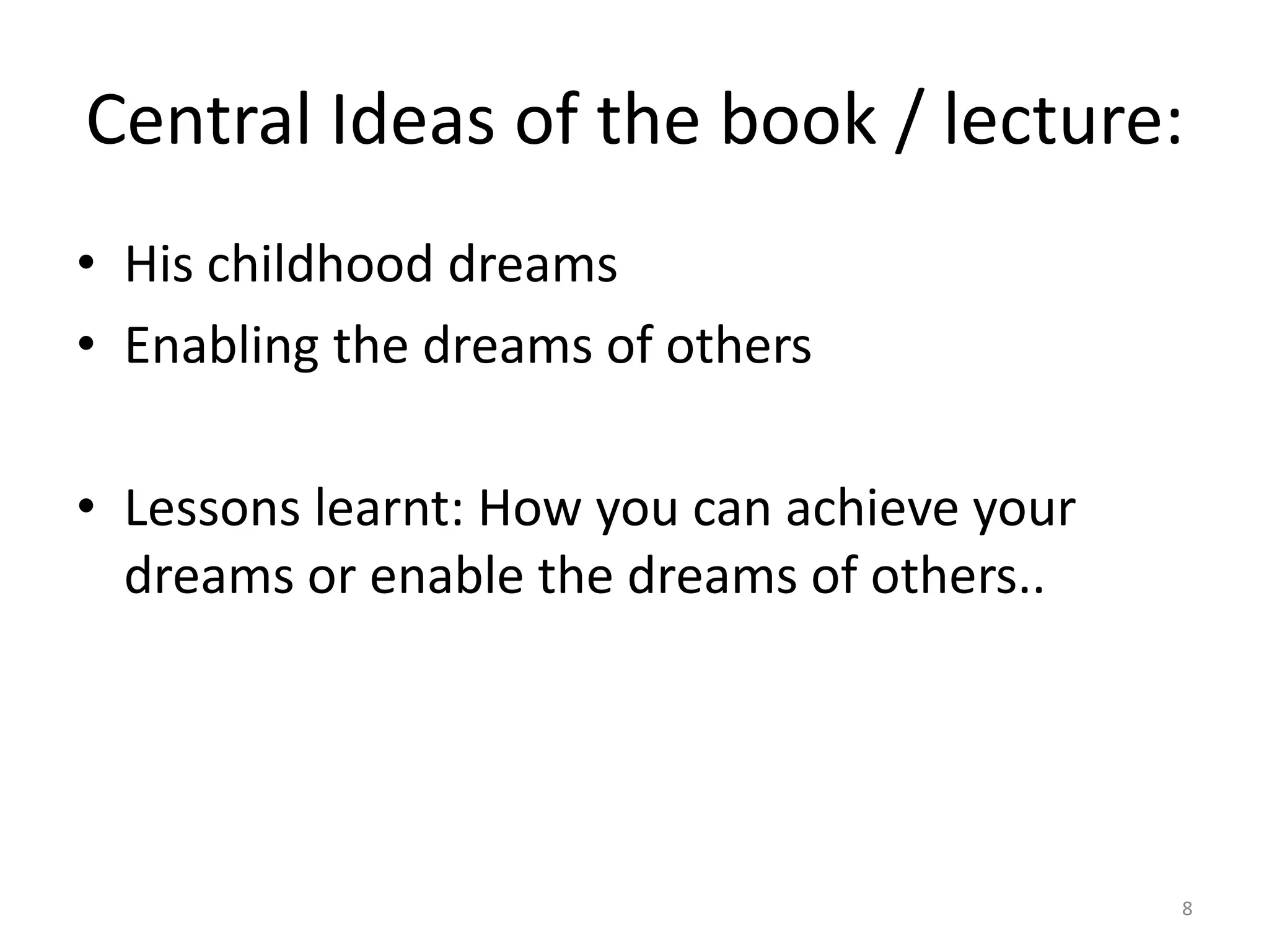 Central Ideas of the book / lecture:
• His childhood dreams
• Enabling the dreams of others

• Lessons learnt: How you can achieve your
  dreams or enable the dreams of others..




                                             8
 