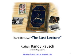 Book Review: “The        Last Lecture”

     Author: Randy            Pausch
             (with Jeffrey Zaslow)
                                           1
      www.profmanishparihar.blogspot.com
 