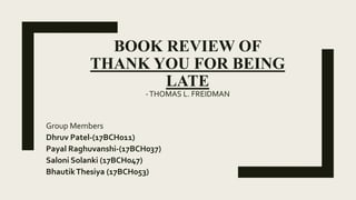 BOOK REVIEW OF
THANK YOU FOR BEING
LATE
-THOMAS L. FREIDMAN
Group Members
Dhruv Patel-(17BCH011)
Payal Raghuvanshi-(17BCH037)
Saloni Solanki (17BCH047)
BhautikThesiya (17BCH053)
 