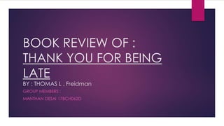 BOOK REVIEW OF :
THANK YOU FOR BEING
LATE
BY : THOMAS L . Freidman
GROUP MEMBERS :
MANTHAN DESAI 17BCH062D
 