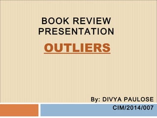 OUTLIERS
By: DIVYA PAULOSE
CIM/2014/007
BOOK REVIEW
PRESENTATION
 