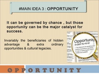 O P P O R T U N I T Y
Invariably the beneficiaries of hidden
advantage & extra ordinary
opportunities & cultural legacies.
#MAIN IDEA 3 : OPPORTUNITY
It can be governed by chance , but those
opportunity can be the major catalyst for
success.
 