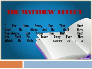 THE MATTHEW EFFECT
" For Unto Every One That Hath
Shall Be Given, And He Shall Have
Abundance. But From Him That Hath
Not Shall Be Taken Away Even That
Which He Hath. " — MATTHEW 25 : 29
 