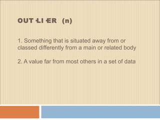 OUT·LI·ER  (n)
1. Something that is situated away from or
classed differently from a main or related body
2. A value far from most others in a set of data
 