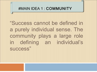 “Success cannot be defined in
a purely individual sense. The
community plays a large role
in defining an individual’s
success”
#MAIN IDEA 1 : COMMUNITY
 