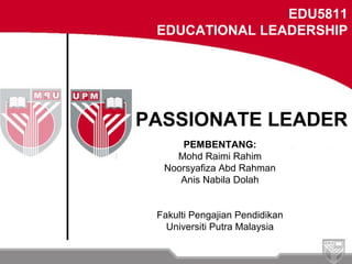 PEMBENTANG:
Mohd Raimi Rahim
Noorsyafiza Abd Rahman
Anis Nabila Dolah
Fakulti Pengajian Pendidikan
Universiti Putra Malaysia
EDU5811
EDUCATIONAL LEADERSHIP
PASSIONATE LEADER
 