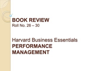 BOOK REVIEW
Roll No. 26 – 30

Harvard Business Essentials
PERFORMANCE
MANAGEMENT

 
