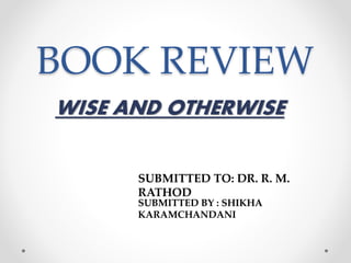 BOOK REVIEW
WISE AND OTHERWISE
SUBMITTED TO: DR. R. M.
RATHOD
SUBMITTED BY : SHIKHA
KARAMCHANDANI
 