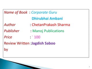 1
Name of Book : Corporate Guru
Dhirubhai Ambani
Author : ChetanPrakash Sharma
Publisher : Manoj Publications
Price : ` 100
Review Written :Jagdish Saboo
by
 