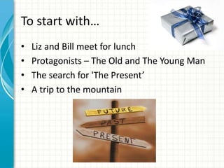 To start with…
•   Liz and Bill meet for lunch
•   Protagonists – The Old and The Young Man
•   The search for 'The Present’
•   A trip to the mountain
 