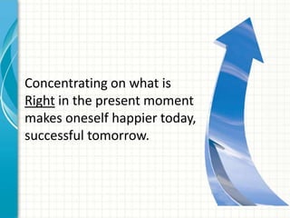 Concentrating on what is
Right in the present moment
makes oneself happier today,
successful tomorrow.
 
