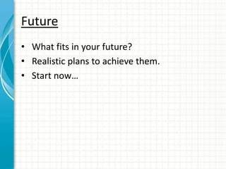 Future
• What fits in your future?
• Realistic plans to achieve them.
• Start now…
 