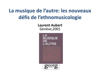 La musique de l’autre: les nouveaux
défis de l’ethnomusicologie
Laurent Aubert
Genève,2001
 