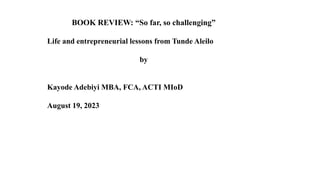 BOOK REVIEW: “So far, so challenging”
Life and entrepreneurial lessons from Tunde Aleilo
by
Kayode Adebiyi MBA, FCA, ACTI MIoD
August 19, 2023
 