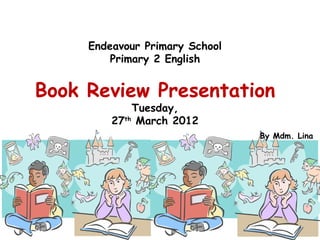 Endeavour Primary School
         Primary 2 English


Book Review Presentation
             Tuesday,
         27th March 2012
                                By Mdm. Lina
 