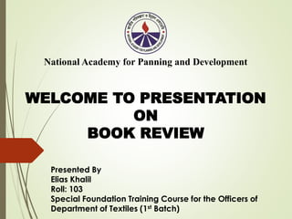 Presented By
Elias Khalil
Roll: 103
Special Foundation Training Course for the Officers of
Department of Textiles (1st Batch)
National Academy for Panning and Development
WELCOME TO PRESENTATION
ON
BOOK REVIEW
 