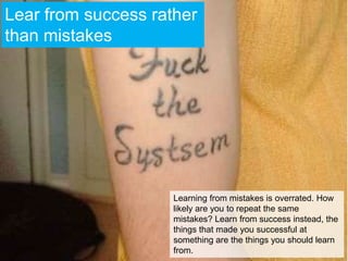 Lear from success rather than mistakes<br />Learning from mistakes is overrated. How likely are you to repeat the same mis...
