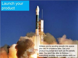 Launch your product<br />Unless you’re sending people into space you can fix problems later. Get your product launched and...
