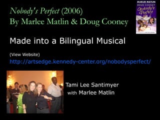 Nobody's Perfect  (2006) By Marlee Matlin & Doug Cooney Made into a Bilingual Musical (View Website) http://artsedge.kennedy-center.org/nobodysperfect/ Tami Lee Santimyer  with  Marlee Matlin 