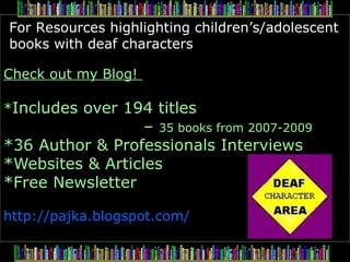 Check out my Blog!  * Includes over 194 titles  –  35 books from 2007-2009 *36 Author & Professionals Interviews *Websites & Articles *Free Newsletter http://pajka.blogspot.com/     For Resources highlighting children’s/adolescent books with deaf characters 