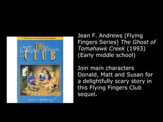 Jean F. Andrews (Flying Fingers Series)  The Ghost of Tomahawk Creek  (1993) (Early middle school) Join main characters Donald, Matt and Susan for a delightfully scary story in this Flying Fingers Club sequel. 