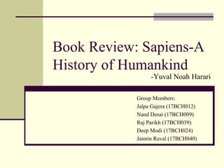 Book Review: Sapiens-A
History of Humankind
-Yuval Noah Harari
Group Members:
Jalpa Gajera (17BCH012)
Nand Desai (17BCH009)
Raj Parikh (17BCH039)
Deep Modi (17BCH024)
Jaimin Raval (17BCH040)
 