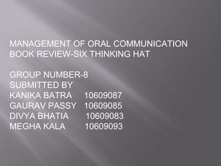 MANAGEMENT OF ORAL COMMUNICATION BOOK REVIEW-SIX THINKING HAT GROUP NUMBER-8 SUBMITTED BY  KANIKA BATRA  10609087 GAURAV PASSY  10609085 DIVYA BHATIA  10609083 MEGHA KALA  10609093 