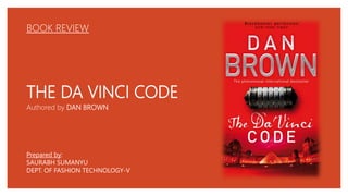 THE DA VINCI CODE
BOOK REVIEW
Prepared by:
SAURABH SUMANYU
DEPT. OF FASHION TECHNOLOGY-V
Authored by DAN BROWN
 