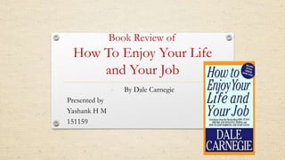 Book Review of
How To Enjoy Your Life
and Your Job
- By Dale Carnegie
Presented by
Yashank H M
151159
 