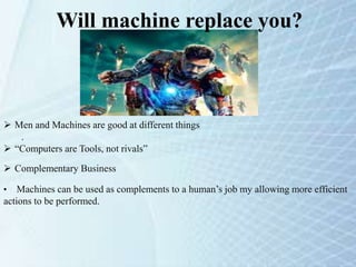 Will machine replace you?
 Men and Machines are good at different things
.
 “Computers are Tools, not rivals”
 Complementary Business
• Machines can be used as complements to a human’s job my allowing more efficient
actions to be performed.
 
