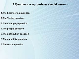 7 Questions every business should answer:
1.The Engineering question
2.The Timing question
3.The monopoly question
4.The people question
5.The distribution question
6.The durability question
7.The secret question
 