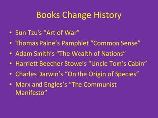 Books Change History Sun Tzu’s “Art of War” Thomas Paine’s Pamphlet “Common Sense” Adam Smith’s “The Wealth of Nations” Harriett Beecher Stowe’s “Uncle Tom’s Cabin” Charles Darwin’s “On the Origin of Species” Marx and Engles’s “The Communist Manifesto” 