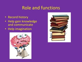 Role and functions Record history Help gain knowledge and communicate Help imagination 
