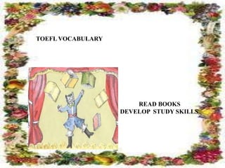 TOEFL VOCABULARY




                       READ BOOKS
                   DEVELOP STUDY SKILLS
 