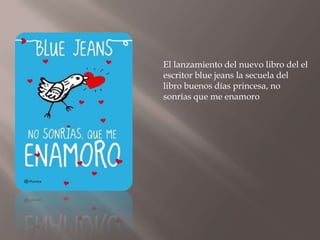 El lanzamiento del nuevo libro del el
escritor blue jeans la secuela del
libro buenos días princesa, no
sonrías que me enamoro
 