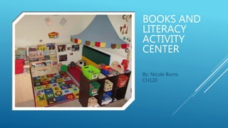 BOOKS AND
LITERACY
ACTIVITY
CENTER
By: Nicole Burns
CH120
 