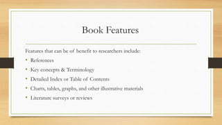 Book Features
Features that can be of benefit to researchers include:
• References
• Key concepts & Terminology
• Detailed Index or Table of Contents
• Charts, tables, graphs, and other illustrative materials
• Literature surveys or reviews
 