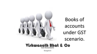 Books of
accounts
under GST
scenario.
Vishwanath Bhat & Co
Cost Accountants
Bangalore
 