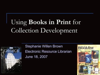 Using  Books in Print  for  Collection Development Stephanie Willen Brown Electronic Resource Librarian  June 18, 2007 